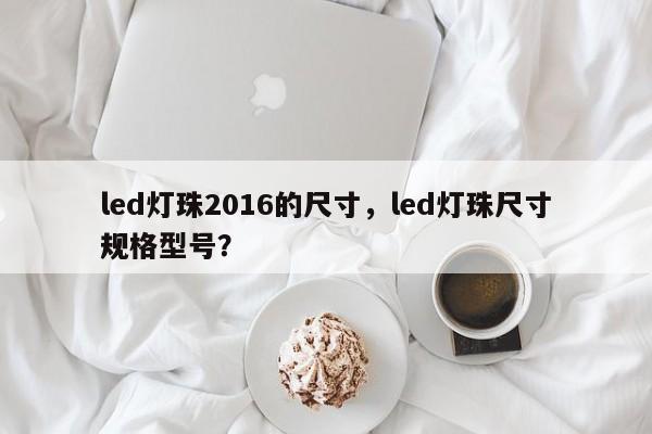 led灯珠2016的尺寸，led灯珠尺寸规格型号？-第1张图片-0201灯珠，0603灯珠，0805灯珠，1206灯珠，3528灯珠，led灯珠厂家广东台宏光电 服务热线 400-689-8189