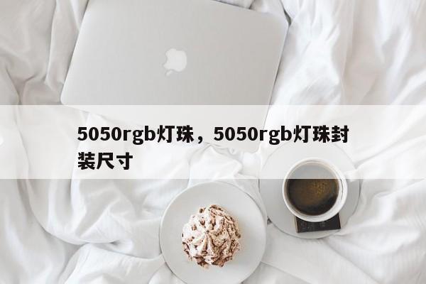 5050rgb灯珠，5050rgb灯珠封装尺寸-第1张图片-0201灯珠，0603灯珠，0805灯珠，1206灯珠，3528灯珠，led灯珠厂家广东台宏光电 服务热线 400-689-8189