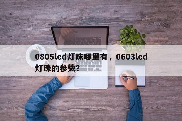 0805led灯珠哪里有，0603led灯珠的参数？-第1张图片-0201灯珠，0603灯珠，0805灯珠，1206灯珠，3528灯珠，led灯珠厂家广东台宏光电 服务热线 400-689-8189