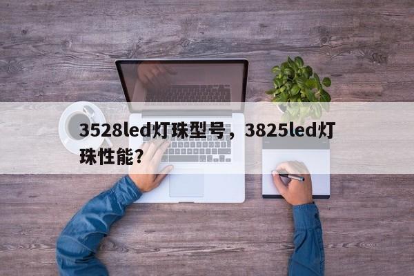3528led灯珠型号，3825led灯珠性能？-第1张图片-0201灯珠，0603灯珠，0805灯珠，1206灯珠，3528灯珠，led灯珠厂家广东台宏光电 服务热线 400-689-8189