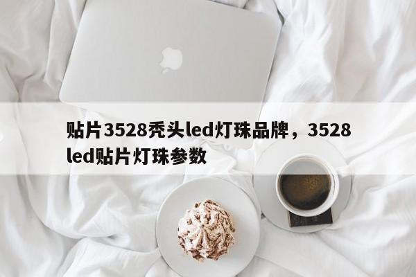 贴片3528秃头led灯珠品牌，3528led贴片灯珠参数-第1张图片-0201灯珠，0603灯珠，0805灯珠，1206灯珠，3528灯珠，led灯珠厂家广东台宏光电 服务热线 400-689-8189