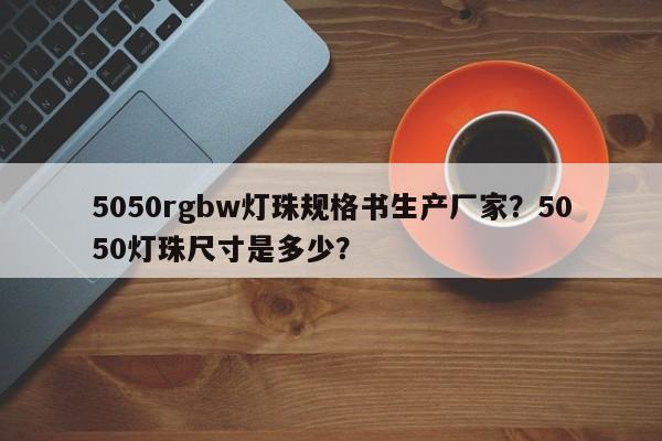 5050rgbw灯珠规格书生产厂家？5050灯珠尺寸是多少？-第1张图片-0201灯珠，0603灯珠，0805灯珠，1206灯珠，3528灯珠，led灯珠厂家广东台宏光电 服务热线 400-689-8189