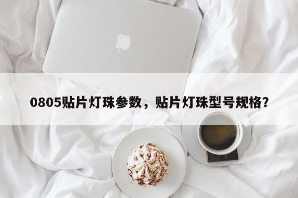 0805贴片灯珠参数，贴片灯珠型号规格？-第1张图片-0201灯珠，0603灯珠，0805灯珠，1206灯珠，3528灯珠，led灯珠厂家广东台宏光电 服务热线 400-689-8189
