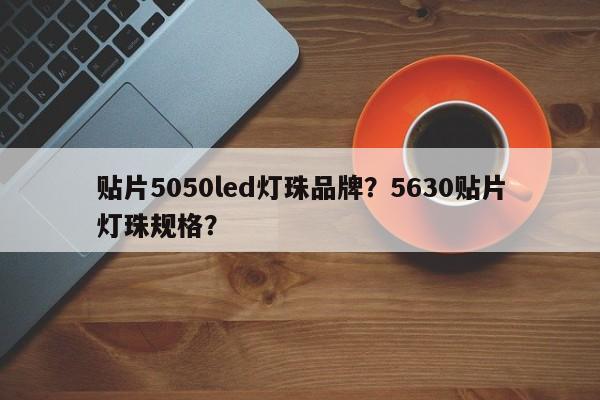 贴片5050led灯珠品牌？5630贴片灯珠规格？-第1张图片-0201灯珠，0603灯珠，0805灯珠，1206灯珠，3528灯珠，led灯珠厂家广东台宏光电 服务热线 400-689-8189