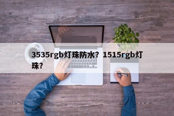 3535rgb灯珠防水？1515rgb灯珠？-第1张图片-0201灯珠，0603灯珠，0805灯珠，1206灯珠，3528灯珠，led灯珠厂家广东台宏光电 服务热线 400-689-8189