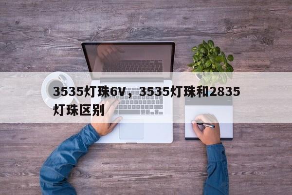3535灯珠6V，3535灯珠和2835灯珠区别-第1张图片-0201灯珠，0603灯珠，0805灯珠，1206灯珠，3528灯珠，led灯珠厂家广东台宏光电 服务热线 400-689-8189