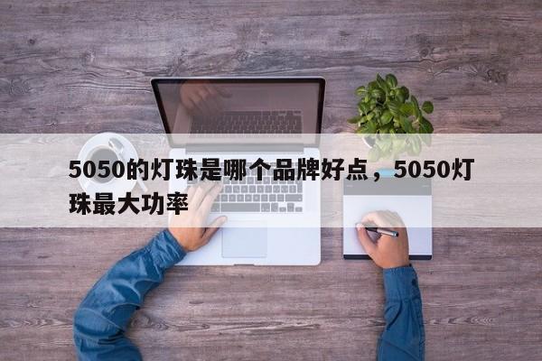 5050的灯珠是哪个品牌好点，5050灯珠最大功率-第1张图片-0201灯珠，0603灯珠，0805灯珠，1206灯珠，3528灯珠，led灯珠厂家广东台宏光电 服务热线 400-689-8189
