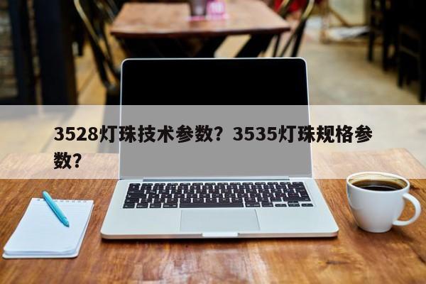 3528灯珠技术参数？3535灯珠规格参数？-第1张图片-0201灯珠，0603灯珠，0805灯珠，1206灯珠，3528灯珠，led灯珠厂家广东台宏光电 服务热线 400-689-8189