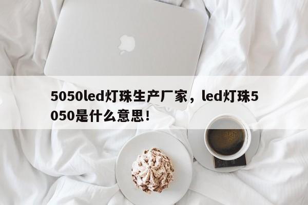 5050led灯珠生产厂家，led灯珠5050是什么意思！-第1张图片-0201灯珠，0603灯珠，0805灯珠，1206灯珠，3528灯珠，led灯珠厂家广东台宏光电 服务热线 400-689-8189