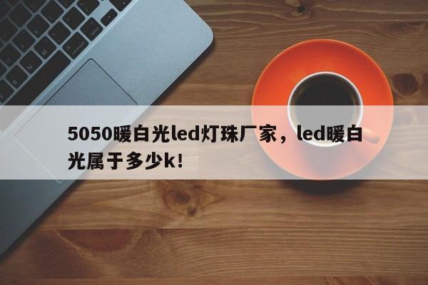 5050暖白光led灯珠厂家，led暖白光属于多少k！-第1张图片-0201灯珠，0603灯珠，0805灯珠，1206灯珠，3528灯珠，led灯珠厂家广东台宏光电 服务热线 400-689-8189