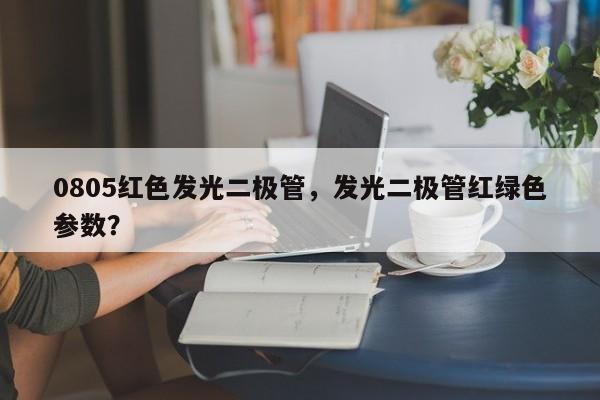 0805红色发光二极管，发光二极管红绿色参数？-第1张图片-0201灯珠，0603灯珠，0805灯珠，1206灯珠，3528灯珠，led灯珠厂家广东台宏光电 服务热线 400-689-8189