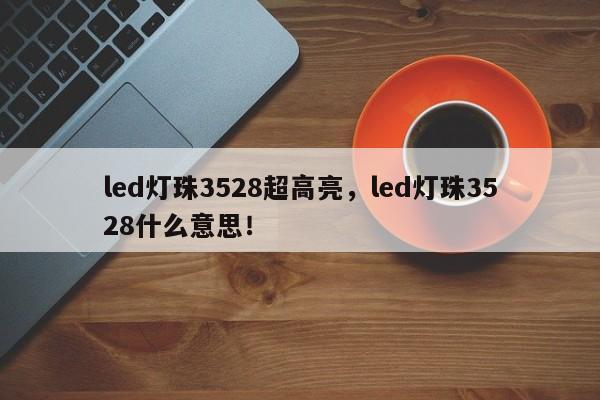 led灯珠3528超高亮，led灯珠3528什么意思！-第1张图片-0201灯珠，0603灯珠，0805灯珠，1206灯珠，3528灯珠，led灯珠厂家广东台宏光电 服务热线 400-689-8189