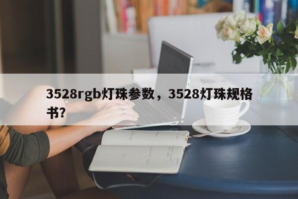 3528rgb灯珠参数，3528灯珠规格书？-第1张图片-0201灯珠，0603灯珠，0805灯珠，1206灯珠，3528灯珠，led灯珠厂家广东台宏光电 服务热线 400-689-8189