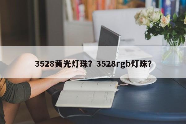 3528黄光灯珠？3528rgb灯珠？-第1张图片-0201灯珠，0603灯珠，0805灯珠，1206灯珠，3528灯珠，led灯珠厂家广东台宏光电 服务热线 400-689-8189