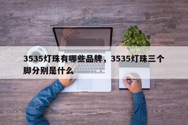 3535灯珠有哪些品牌，3535灯珠三个脚分别是什么-第1张图片-0201灯珠，0603灯珠，0805灯珠，1206灯珠，3528灯珠，led灯珠厂家广东台宏光电 服务热线 400-689-8189