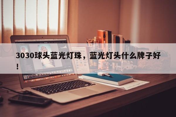 3030球头蓝光灯珠，蓝光灯头什么牌子好！-第1张图片-0201灯珠，0603灯珠，0805灯珠，1206灯珠，3528灯珠，led灯珠厂家广东台宏光电 服务热线 400-689-8189