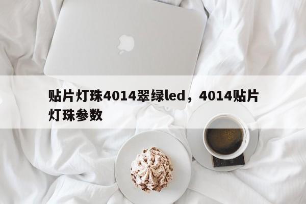 贴片灯珠4014翠绿led，4014贴片灯珠参数-第1张图片-0201灯珠，0603灯珠，0805灯珠，1206灯珠，3528灯珠，led灯珠厂家广东台宏光电 服务热线 400-689-8189