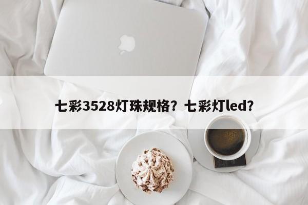 七彩3528灯珠规格？七彩灯led？-第1张图片-0201灯珠，0603灯珠，0805灯珠，1206灯珠，3528灯珠，led灯珠厂家广东台宏光电 服务热线 400-689-8189