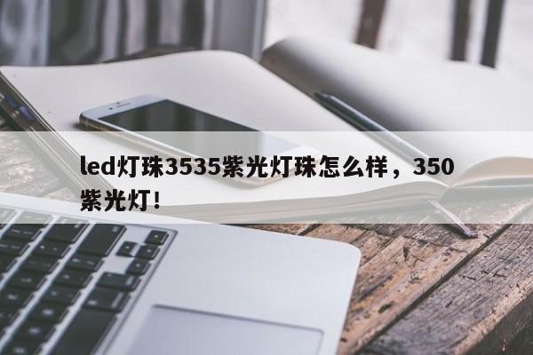 led灯珠3535紫光灯珠怎么样，350紫光灯！-第1张图片-0201灯珠，0603灯珠，0805灯珠，1206灯珠，3528灯珠，led灯珠厂家广东台宏光电 服务热线 400-689-8189