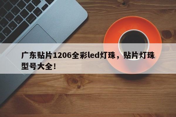 广东贴片1206全彩led灯珠，贴片灯珠型号大全！-第1张图片-0201灯珠，0603灯珠，0805灯珠，1206灯珠，3528灯珠，led灯珠厂家广东台宏光电 服务热线 400-689-8189