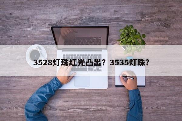 3528灯珠红光凸出？3535灯珠？-第1张图片-0201灯珠，0603灯珠，0805灯珠，1206灯珠，3528灯珠，led灯珠厂家广东台宏光电 服务热线 400-689-8189