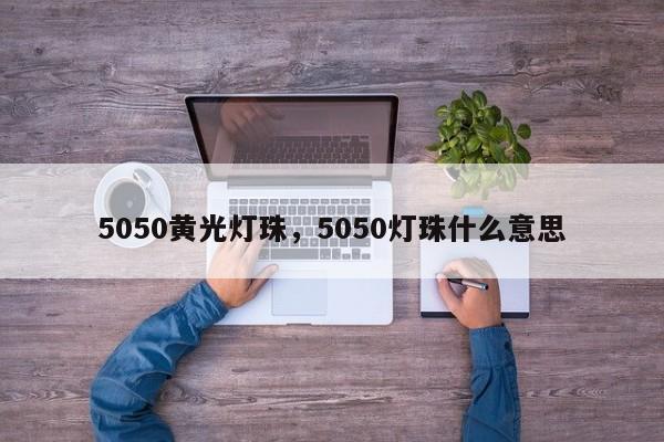 5050黄光灯珠，5050灯珠什么意思-第1张图片-0201灯珠，0603灯珠，0805灯珠，1206灯珠，3528灯珠，led灯珠厂家广东台宏光电 服务热线 400-689-8189