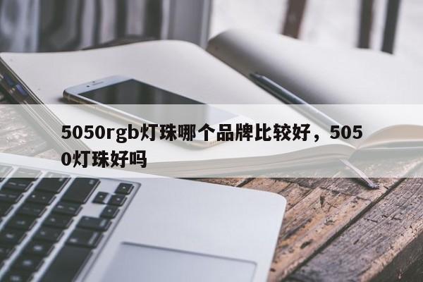 5050rgb灯珠哪个品牌比较好，5050灯珠好吗-第1张图片-0201灯珠，0603灯珠，0805灯珠，1206灯珠，3528灯珠，led灯珠厂家广东台宏光电 服务热线 400-689-8189