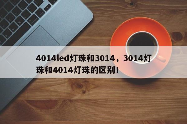 4014led灯珠和3014，3014灯珠和4014灯珠的区别！-第1张图片-0201灯珠，0603灯珠，0805灯珠，1206灯珠，3528灯珠，led灯珠厂家广东台宏光电 服务热线 400-689-8189