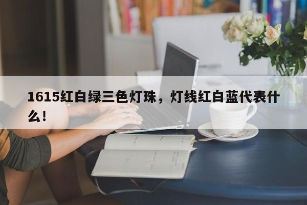 1615红白绿三色灯珠，灯线红白蓝代表什么！-第1张图片-0201灯珠，0603灯珠，0805灯珠，1206灯珠，3528灯珠，led灯珠厂家广东台宏光电 服务热线 400-689-8189