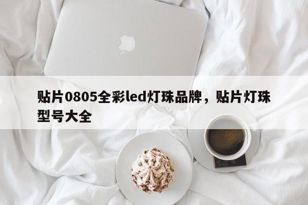 贴片0805全彩led灯珠品牌，贴片灯珠型号大全-第1张图片-0201灯珠，0603灯珠，0805灯珠，1206灯珠，3528灯珠，led灯珠厂家广东台宏光电 服务热线 400-689-8189