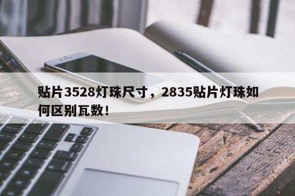 贴片3528灯珠尺寸，2835贴片灯珠如何区别瓦数！-第1张图片-0201灯珠，0603灯珠，0805灯珠，1206灯珠，3528灯珠，led灯珠厂家广东台宏光电 服务热线 400-689-8189