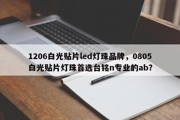 1206白光贴片led灯珠品牌，0805白光贴片灯珠首选台铭n专业的ab？-第1张图片-0201灯珠，0603灯珠，0805灯珠，1206灯珠，3528灯珠，led灯珠厂家广东台宏光电 服务热线 400-689-8189