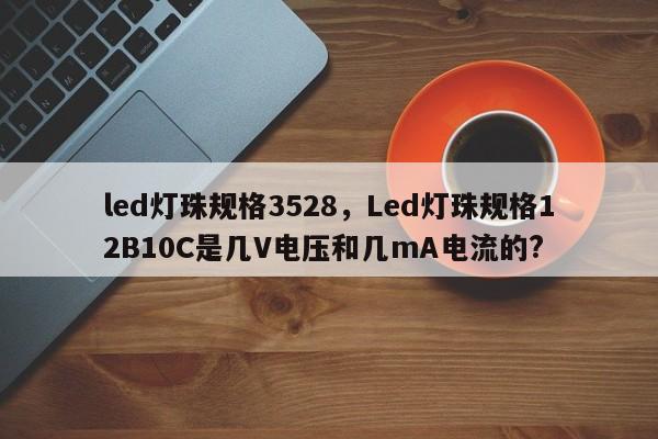 led灯珠规格3528，Led灯珠规格12B10C是几V电压和几mA电流的?-第1张图片-0201灯珠，0603灯珠，0805灯珠，1206灯珠，3528灯珠，led灯珠厂家广东台宏光电 服务热线 400-689-8189