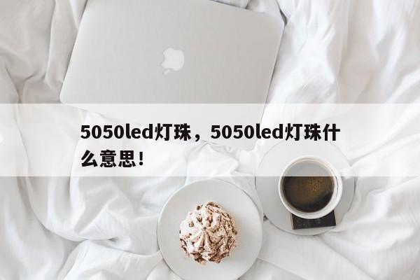 5050led灯珠，5050led灯珠什么意思！-第1张图片-0201灯珠，0603灯珠，0805灯珠，1206灯珠，3528灯珠，led灯珠厂家广东台宏光电 服务热线 400-689-8189