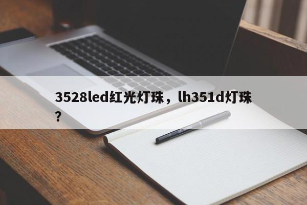 3528led红光灯珠，lh351d灯珠？-第1张图片-0201灯珠，0603灯珠，0805灯珠，1206灯珠，3528灯珠，led灯珠厂家广东台宏光电 服务热线 400-689-8189