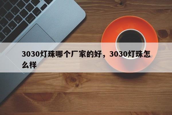 3030灯珠哪个厂家的好，3030灯珠怎么样-第1张图片-0201灯珠，0603灯珠，0805灯珠，1206灯珠，3528灯珠，led灯珠厂家广东台宏光电 服务热线 400-689-8189