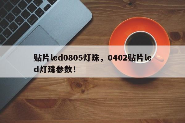 贴片led0805灯珠，0402贴片led灯珠参数！-第1张图片-0201灯珠，0603灯珠，0805灯珠，1206灯珠，3528灯珠，led灯珠厂家广东台宏光电 服务热线 400-689-8189