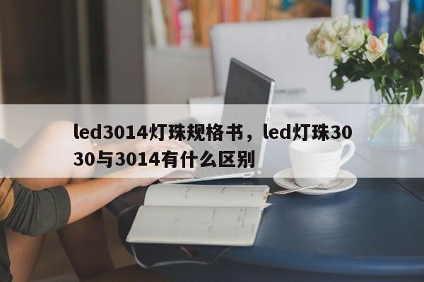led3014灯珠规格书，led灯珠3030与3014有什么区别-第1张图片-0201灯珠，0603灯珠，0805灯珠，1206灯珠，3528灯珠，led灯珠厂家广东台宏光电 服务热线 400-689-8189
