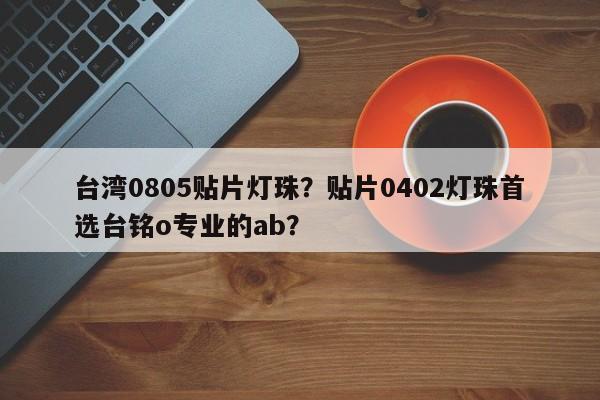 台湾0805贴片灯珠？贴片0402灯珠首选台铭o专业的ab？-第1张图片-0201灯珠，0603灯珠，0805灯珠，1206灯珠，3528灯珠，led灯珠厂家广东台宏光电 服务热线 400-689-8189