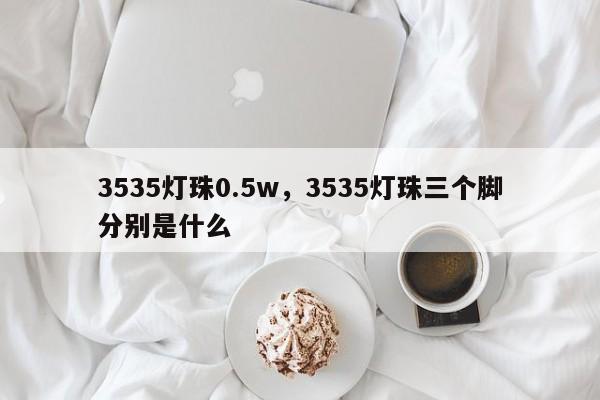 3535灯珠0.5w，3535灯珠三个脚分别是什么-第1张图片-0201灯珠，0603灯珠，0805灯珠，1206灯珠，3528灯珠，led灯珠厂家广东台宏光电 服务热线 400-689-8189