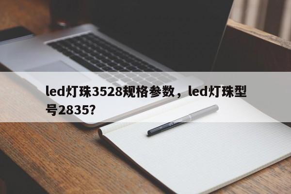 led灯珠3528规格参数，led灯珠型号2835？-第1张图片-0201灯珠，0603灯珠，0805灯珠，1206灯珠，3528灯珠，led灯珠厂家广东台宏光电 服务热线 400-689-8189