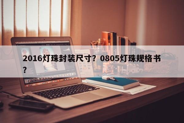 2016灯珠封装尺寸？0805灯珠规格书？-第1张图片-0201灯珠，0603灯珠，0805灯珠，1206灯珠，3528灯珠，led灯珠厂家广东台宏光电 服务热线 400-689-8189