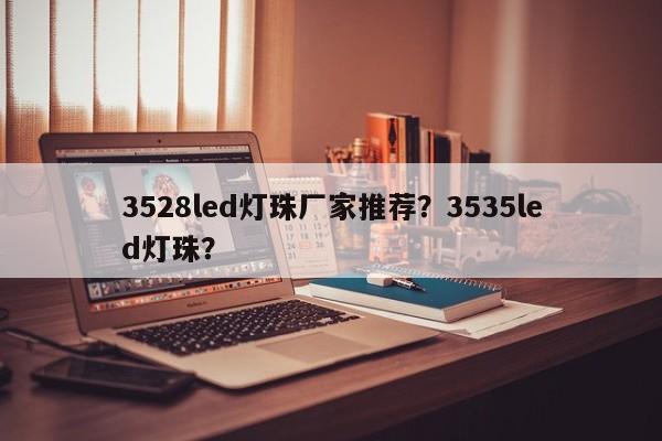 3528led灯珠厂家推荐？3535led灯珠？-第1张图片-0201灯珠，0603灯珠，0805灯珠，1206灯珠，3528灯珠，led灯珠厂家广东台宏光电 服务热线 400-689-8189