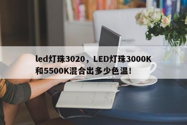 led灯珠3020,LED灯珠3000K和5500K混合出多少色温!-第1张图片-0201灯珠,0603灯珠,0805灯珠,1206灯珠,3528灯珠,led灯珠厂家广东台宏光电 服务热线 400-689-8189 led灯珠3020,LED灯珠3000K和5500K混合出多少色温!-第1张图片-0201灯珠,0603灯珠,0805灯珠,1206灯珠,3528灯珠,led灯珠厂家广东台宏光电 服务热线 400-689-8189