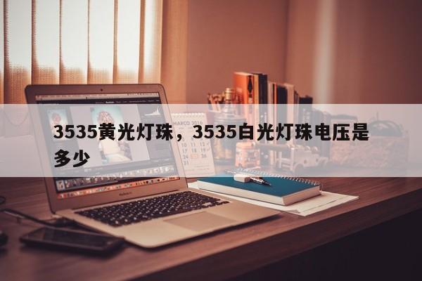 3535黄光灯珠，3535白光灯珠电压是多少-第1张图片-0201灯珠，0603灯珠，0805灯珠，1206灯珠，3528灯珠，led灯珠厂家广东台宏光电 服务热线 400-689-8189