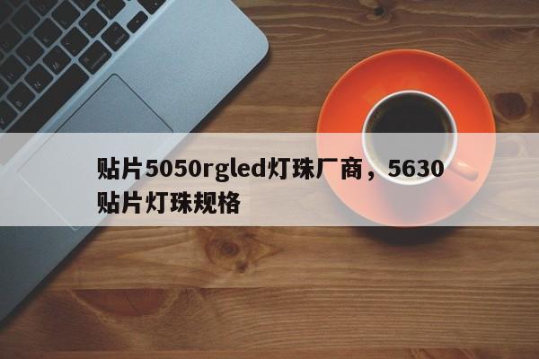 贴片5050rgled灯珠厂商，5630贴片灯珠规格-第1张图片-0201灯珠，0603灯珠，0805灯珠，1206灯珠，3528灯珠，led灯珠厂家广东台宏光电 服务热线 400-689-8189