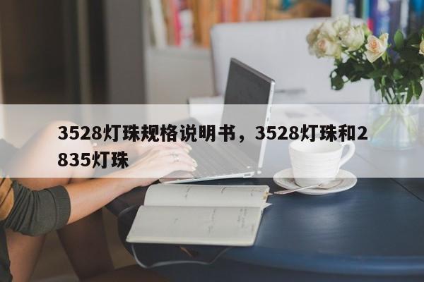 3528灯珠规格说明书，3528灯珠和2835灯珠-第1张图片-0201灯珠，0603灯珠，0805灯珠，1206灯珠，3528灯珠，led灯珠厂家广东台宏光电 服务热线 400-689-8189