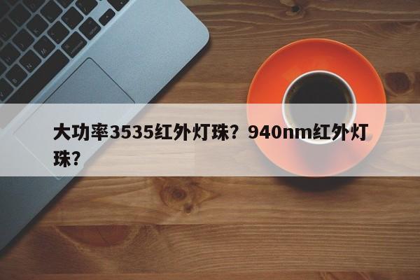 大功率3535红外灯珠？940nm红外灯珠？-第1张图片-0201灯珠，0603灯珠，0805灯珠，1206灯珠，3528灯珠，led灯珠厂家广东台宏光电 服务热线 400-689-8189