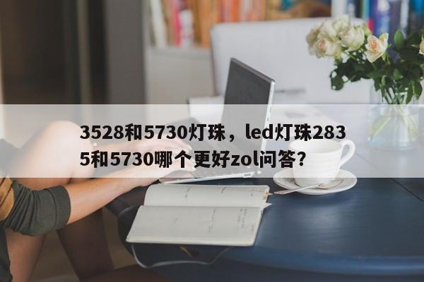 3528和5730灯珠，led灯珠2835和5730哪个更好zol问答？-第1张图片-0201灯珠，0603灯珠，0805灯珠，1206灯珠，3528灯珠，led灯珠厂家广东台宏光电 服务热线 400-689-8189