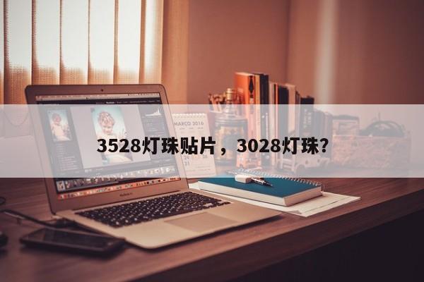 3528灯珠贴片，3028灯珠？-第1张图片-0201灯珠，0603灯珠，0805灯珠，1206灯珠，3528灯珠，led灯珠厂家广东台宏光电 服务热线 400-689-8189
